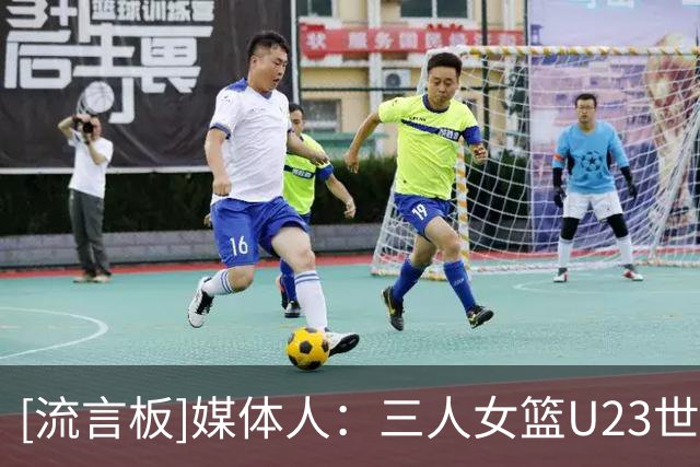 [流言板]媒体人：三人女篮U23世界杯，中国队不敌西班牙止步八强